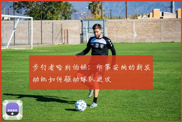 步行者哈利伯顿：印第安纳的新发动机如何驱动球队进攻
