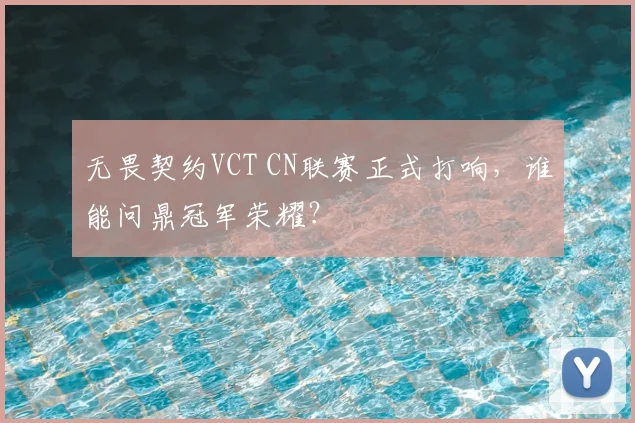 无畏契约VCT CN联赛正式打响，谁能问鼎冠军荣耀？