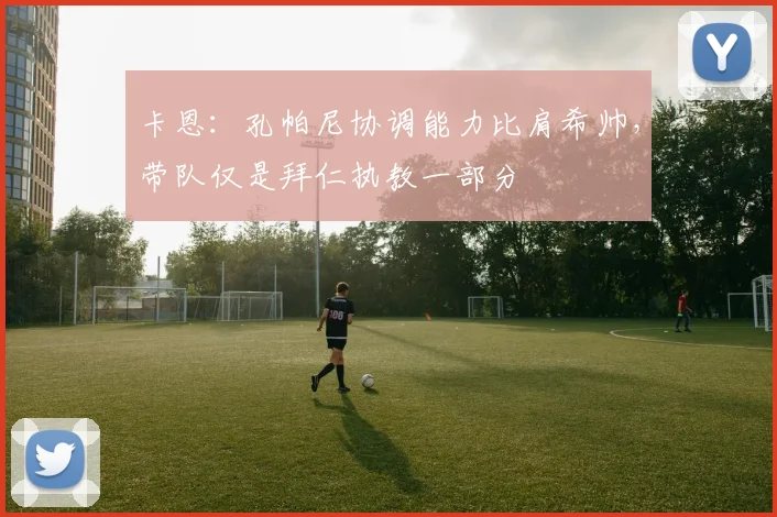 卡恩：孔帕尼协调能力比肩希帅，带队仅是拜仁执教一部分