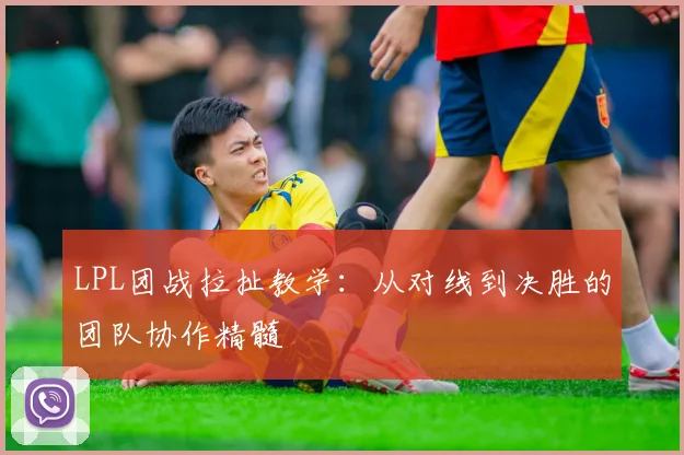 LPL团战拉扯教学：从对线到决胜的团队协作精髓