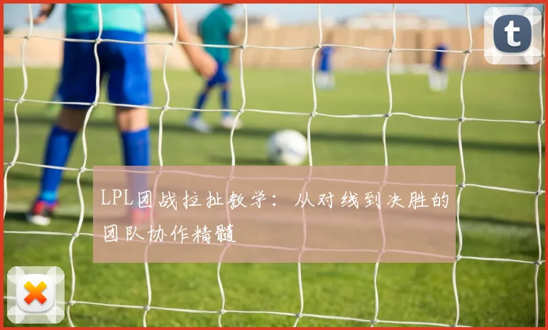LPL团战拉扯教学:从对线到决胜的团队协作精髓