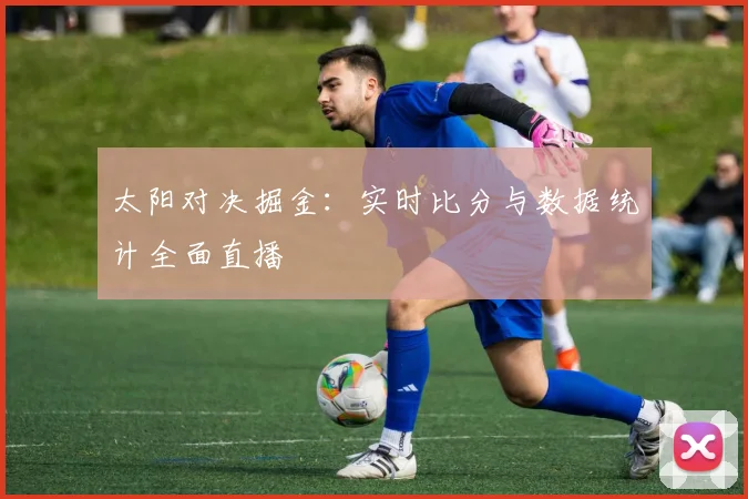太阳对决掘金:实时比分与数据统计全面直播