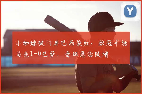 小蜘蛛破门库巴西染红,欧冠半场马竞1-0巴萨,晋级悬念陡增