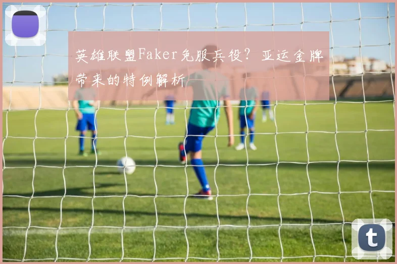 英雄联盟Faker免服兵役？亚运金牌带来的特例解析