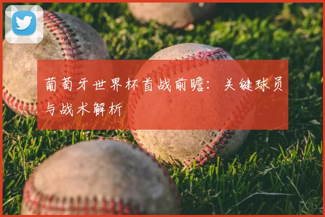 葡萄牙世界杯首战前瞻:关键球员与战术解析