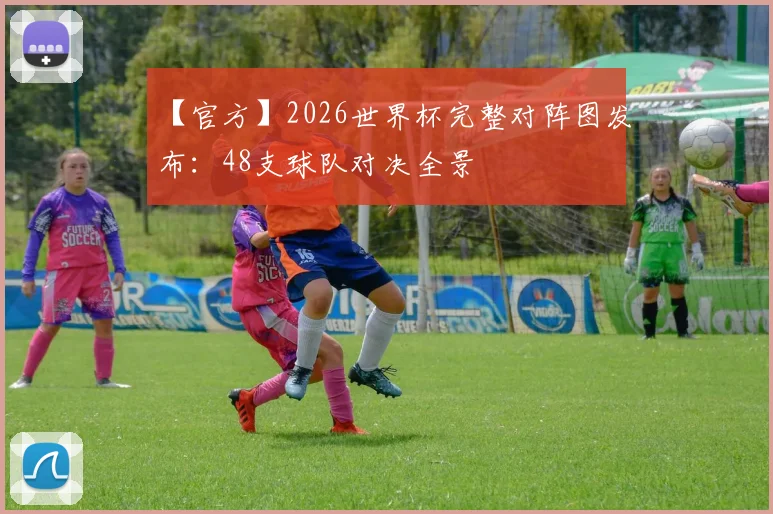 【官方】2026世界杯完整对阵图发布：48支球队对决全景