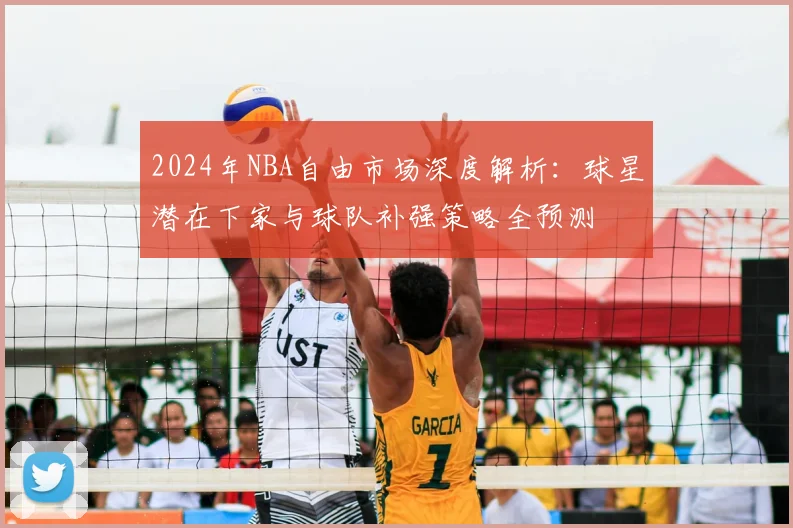 2024年NBA自由市场深度解析:球星潜在下家与球队补强策略全预测