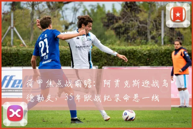 荷甲焦点战前瞻:阿贾克斯迎战乌德勒支,35年欧战纪录命悬一线
