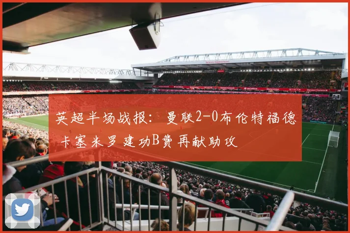 英超半场战报:曼联2-0布伦特福德 卡塞米罗建功B费再献助攻