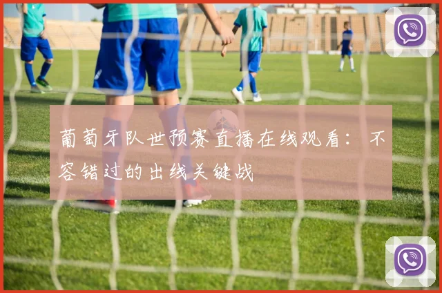 葡萄牙队世预赛直播在线观看:不容错过的出线关键战