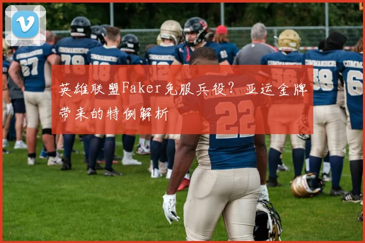 英雄联盟Faker免服兵役？亚运金牌带来的特例解析