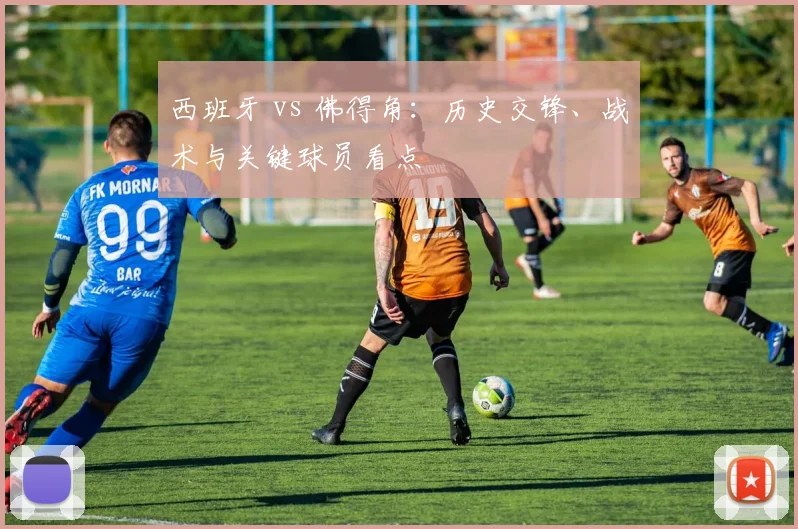 西班牙 vs 佛得角：历史交锋、战术与关键球员看点