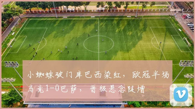小蜘蛛破门库巴西染红,欧冠半场马竞1-0巴萨,晋级悬念陡增