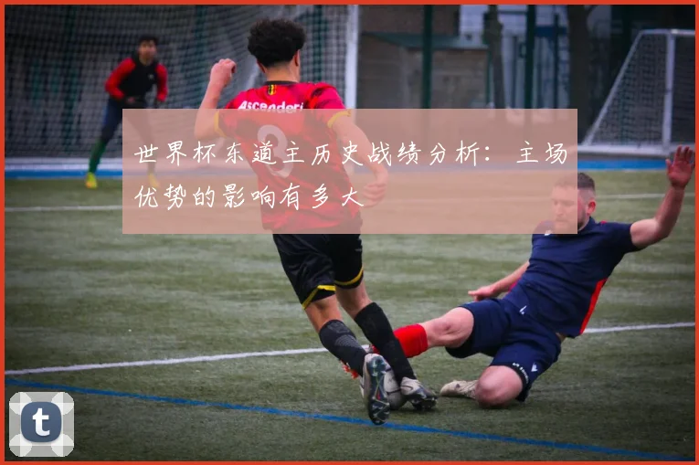 世界杯东道主历史战绩分析：主场优势的影响有多大