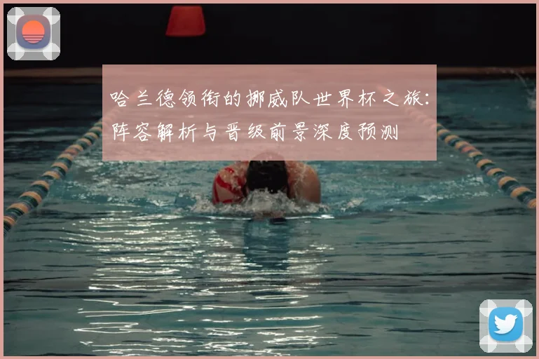 哈兰德领衔的挪威队世界杯之旅：阵容解析与晋级前景深度预测