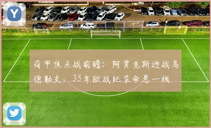 荷甲焦点战前瞻：阿贾克斯迎战乌德勒支，35年欧战纪录命悬一线