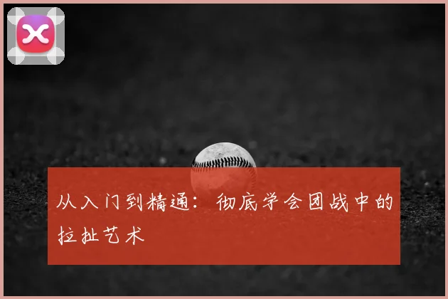 从入门到精通：彻底学会团战中的拉扯艺术