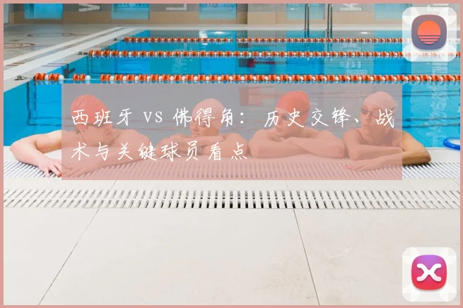 西班牙 vs 佛得角:历史交锋、战术与关键球员看点