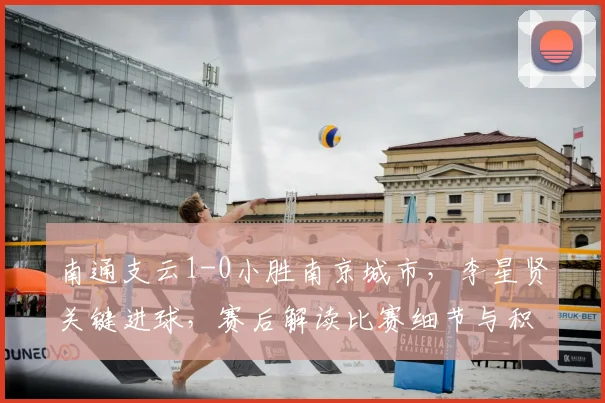 南通支云1-0小胜南京城市，李星贤关键进球，赛后解读比赛细节与积分榜影响