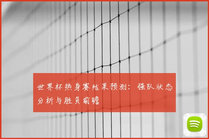 世界杯热身赛结果预测：强队状态分析与胜负前瞻