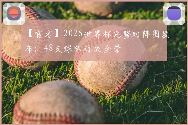 【官方】2026世界杯完整对阵图发布:48支球队对决全景