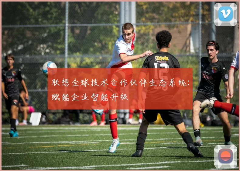 联想全球技术合作伙伴生态系统：赋能企业智能升级