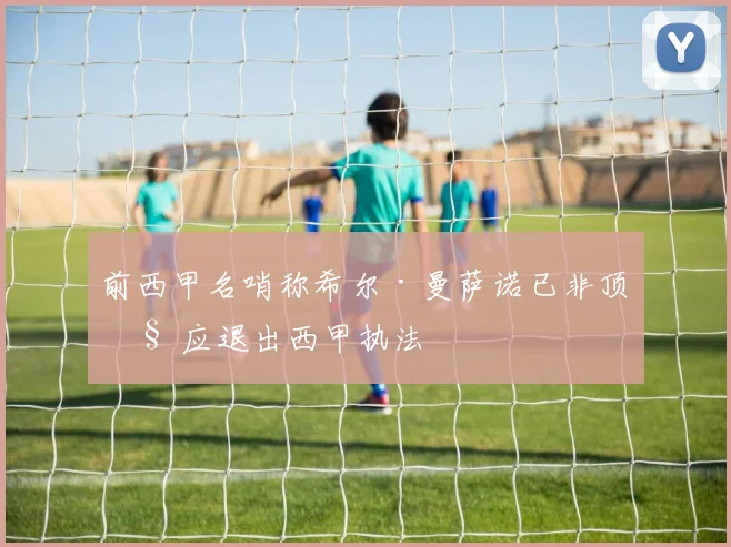 前西甲名哨称希尔·曼萨诺已非顶级 应退出西甲执法