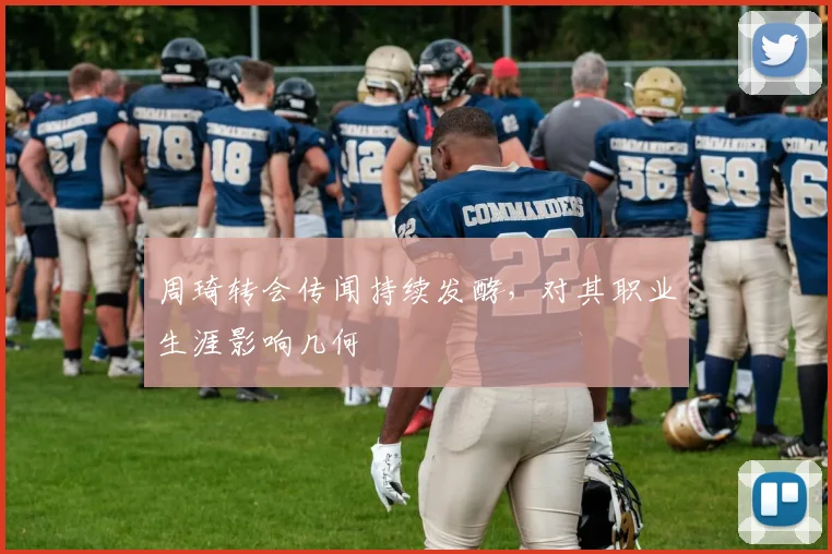 周琦转会传闻持续发酵,对其职业生涯影响几何