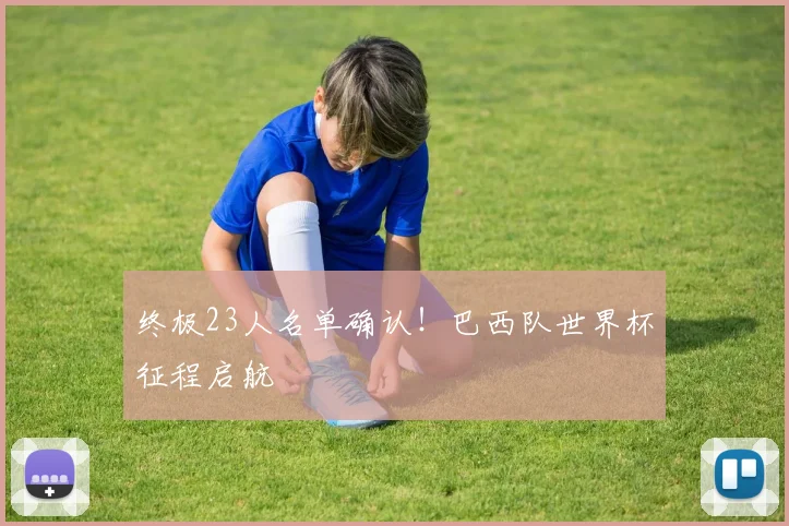 终极23人名单确认！巴西队世界杯征程启航