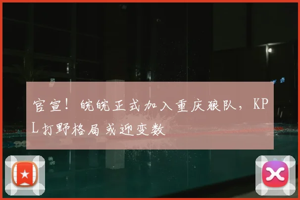 官宣！皖皖正式加入重庆狼队，KPL打野格局或迎变数