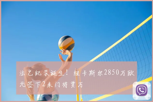 法乙纪录诞生!纽卡斯尔2850万欧元签下2米门将贾万