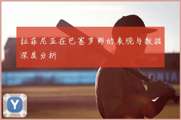 拉菲尼亚在巴塞罗那的表现与数据深度分析