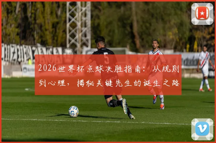 2026世界杯点球决胜指南：从规则到心理，揭秘关键先生的诞生之路