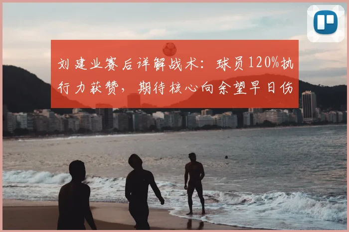 刘建业赛后详解战术:球员120%执行力获赞,期待核心向余望早日伤愈归队