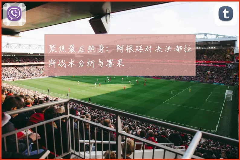 聚焦最后热身:阿根廷对决洪都拉斯战术分析与赛果
