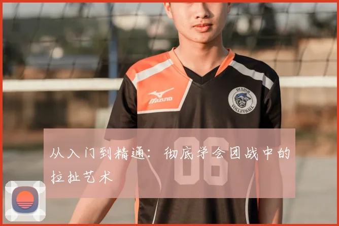 从入门到精通：彻底学会团战中的拉扯艺术